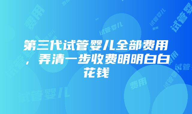 第三代试管婴儿全部费用，弄清一步收费明明白白花钱