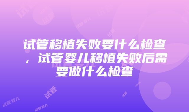 试管移植失败要什么检查，试管婴儿移植失败后需要做什么检查