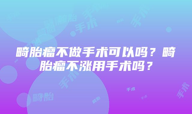 畸胎瘤不做手术可以吗？畸胎瘤不涨用手术吗？