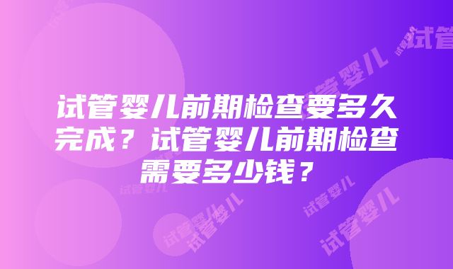 试管婴儿前期检查要多久完成？试管婴儿前期检查需要多少钱？