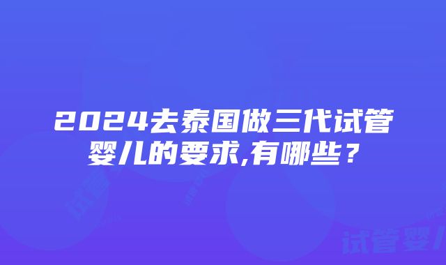 2024去泰国做三代试管婴儿的要求,有哪些？