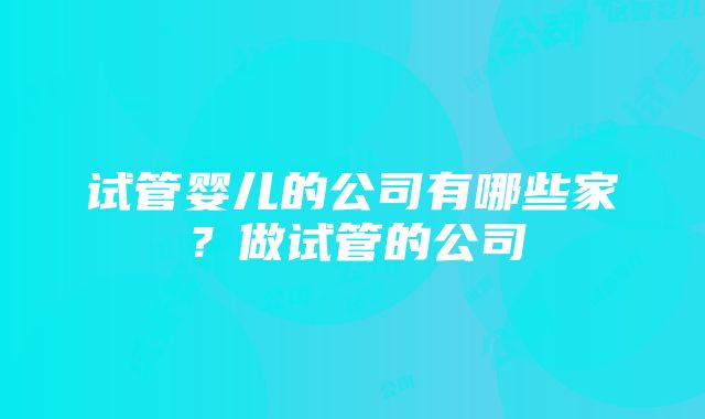 试管婴儿的公司有哪些家？做试管的公司