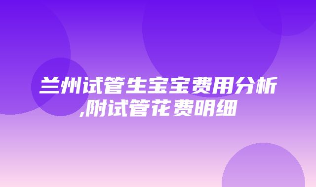 兰州试管生宝宝费用分析,附试管花费明细