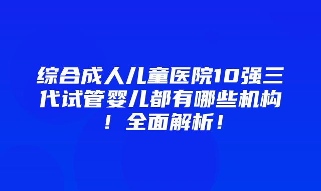 综合成人儿童医院10强三代试管婴儿都有哪些机构！全面解析！