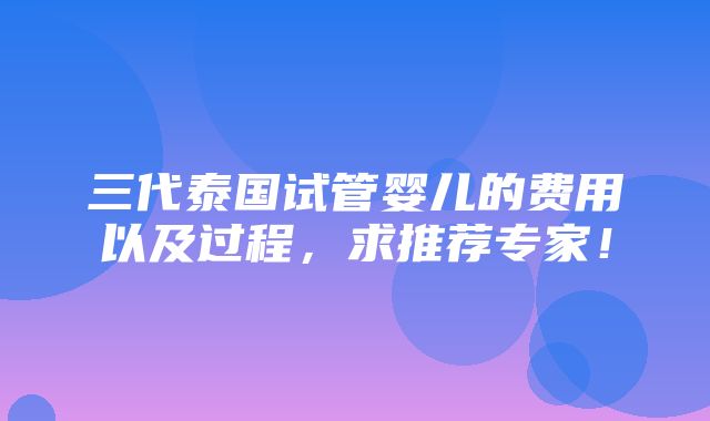 三代泰国试管婴儿的费用以及过程，求推荐专家！