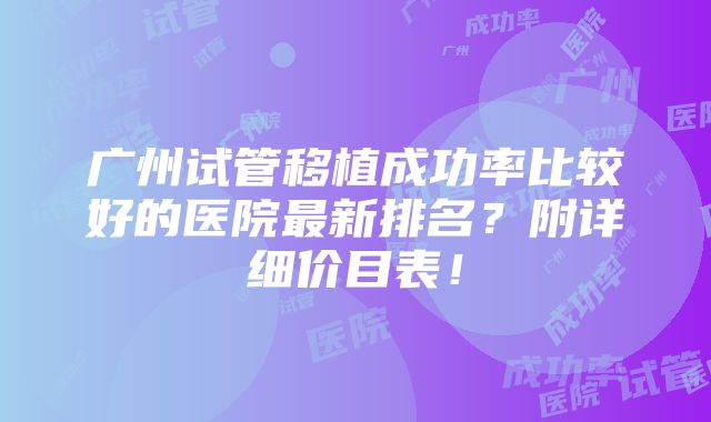 广州试管移植成功率比较好的医院最新排名？附详细价目表！