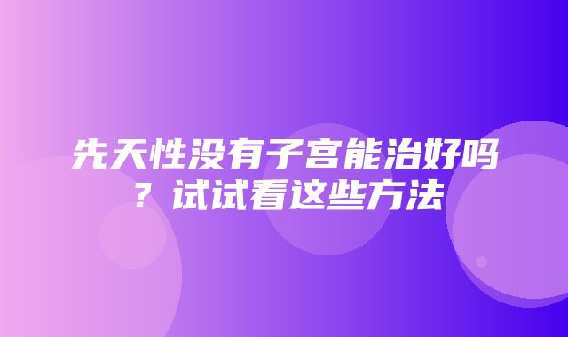 先天性没有子宫能治好吗？试试看这些方法