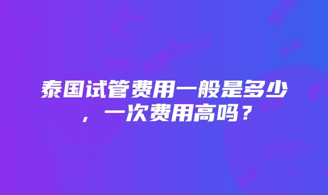 泰国试管费用一般是多少，一次费用高吗？