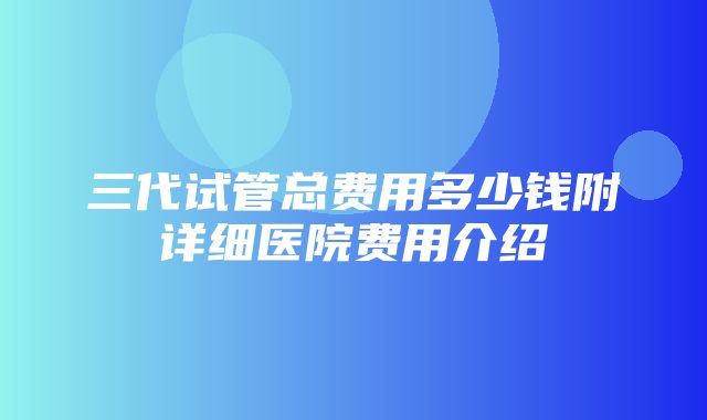 三代试管总费用多少钱附详细医院费用介绍