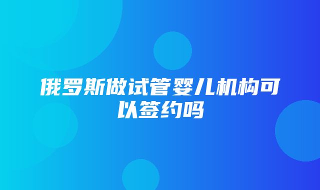 俄罗斯做试管婴儿机构可以签约吗