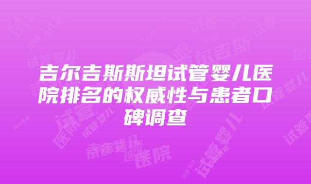 吉尔吉斯斯坦试管婴儿医院排名的权威性与患者口碑调查