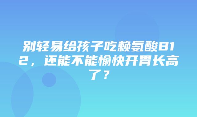 别轻易给孩子吃赖氨酸B12，还能不能愉快开胃长高了？