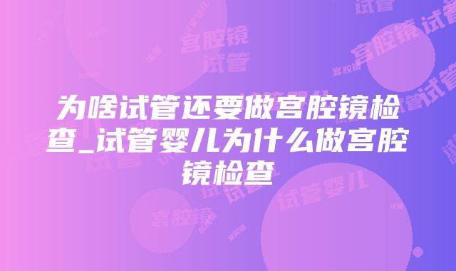 为啥试管还要做宫腔镜检查_试管婴儿为什么做宫腔镜检查