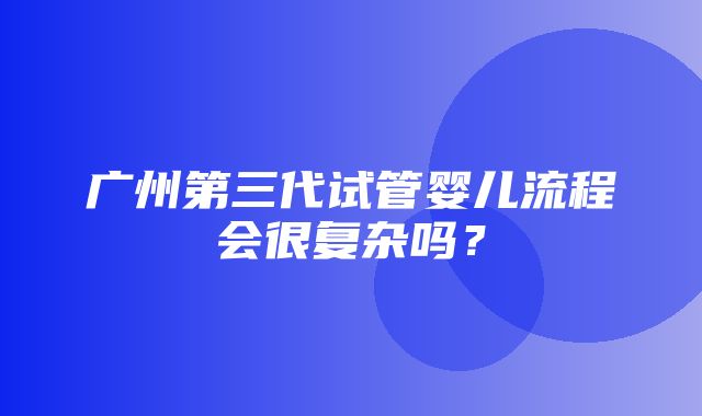 广州第三代试管婴儿流程会很复杂吗？