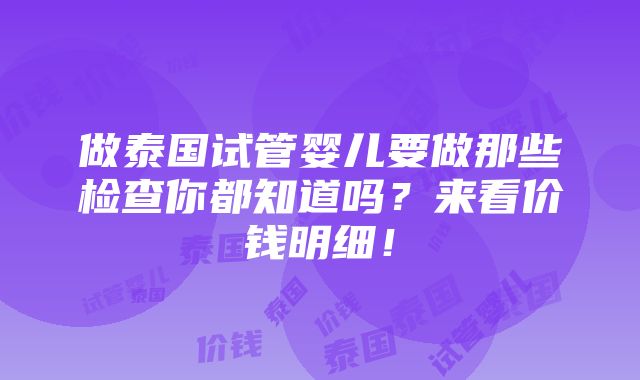 做泰国试管婴儿要做那些检查你都知道吗？来看价钱明细！