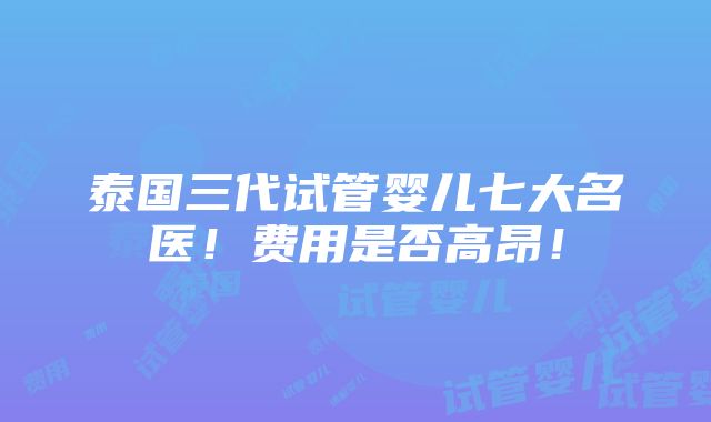 泰国三代试管婴儿七大名医！费用是否高昂！