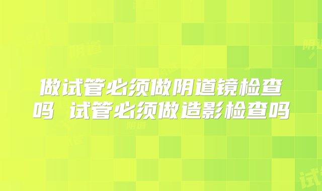 做试管必须做阴道镜检查吗 试管必须做造影检查吗