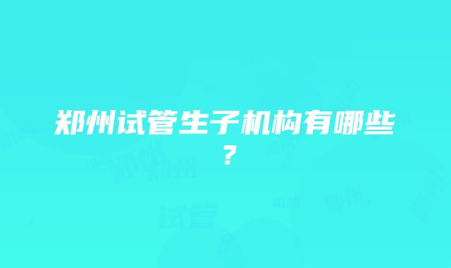 郑州试管生子机构有哪些？