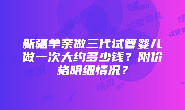 新疆单亲做三代试管婴儿做一次大约多少钱？附价格明细情况？