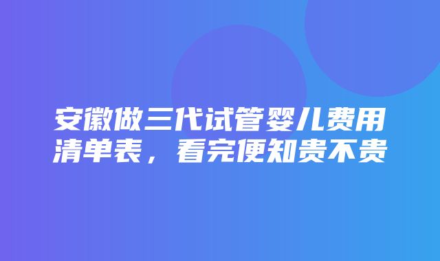 安徽做三代试管婴儿费用清单表，看完便知贵不贵