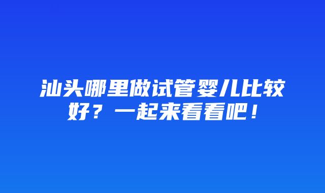 汕头哪里做试管婴儿比较好？一起来看看吧！