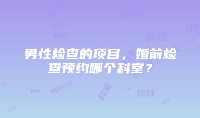 男性检查的项目，婚前检查预约哪个科室？