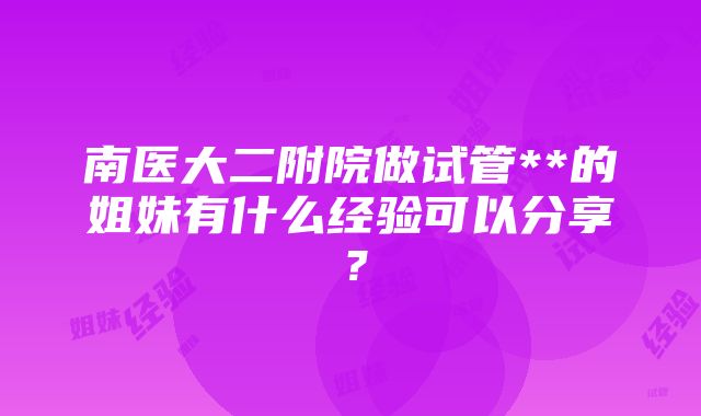 南医大二附院做试管**的姐妹有什么经验可以分享？