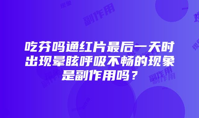 吃芬吗通红片最后一天时出现晕眩呼吸不畅的现象是副作用吗？