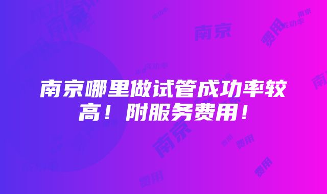 南京哪里做试管成功率较高！附服务费用！