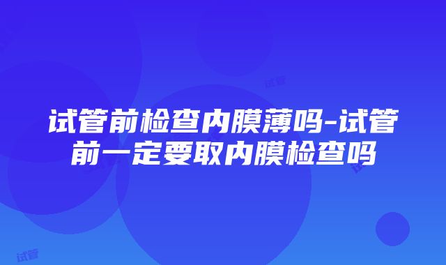 试管前检查内膜薄吗-试管前一定要取内膜检查吗