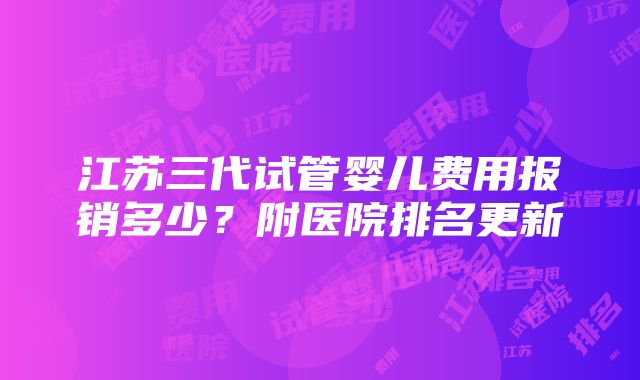 江苏三代试管婴儿费用报销多少？附医院排名更新