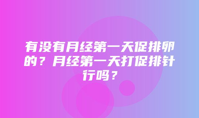 有没有月经第一天促排卵的？月经第一天打促排针行吗？