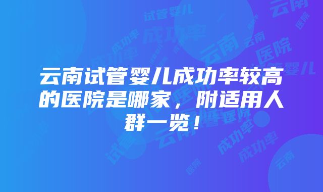 云南试管婴儿成功率较高的医院是哪家，附适用人群一览！