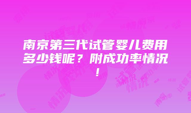 南京第三代试管婴儿费用多少钱呢？附成功率情况！