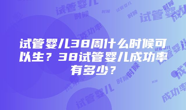 试管婴儿38周什么时候可以生？38试管婴儿成功率有多少？