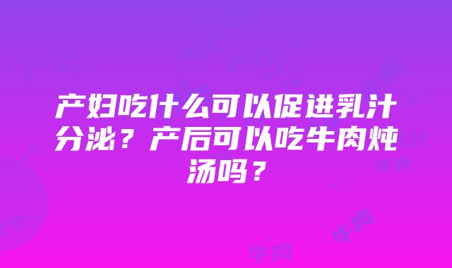 产妇吃什么可以促进乳汁分泌？产后可以吃牛肉炖汤吗？