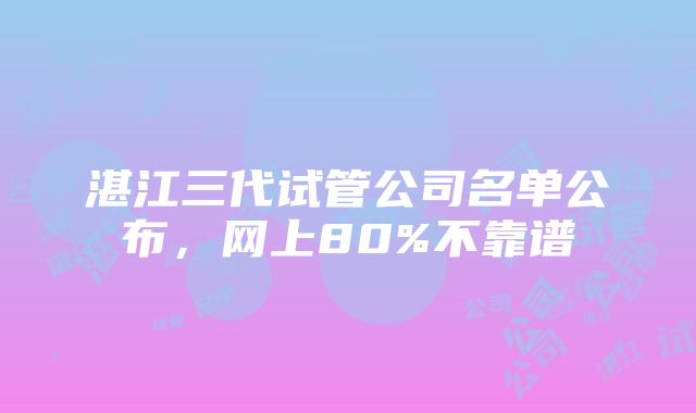 湛江三代试管公司名单公布，网上80%不靠谱