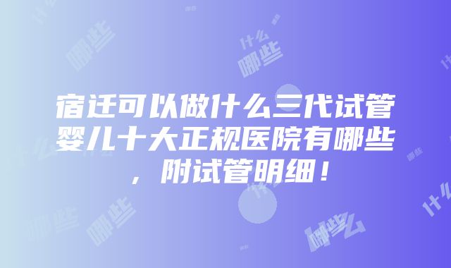 宿迁可以做什么三代试管婴儿十大正规医院有哪些，附试管明细！