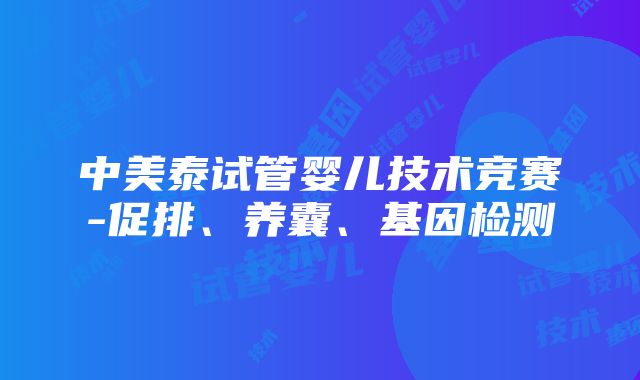 中美泰试管婴儿技术竞赛-促排、养囊、基因检测