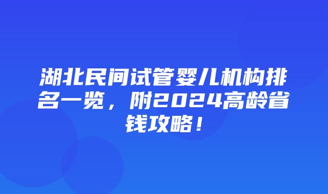 湖北民间试管婴儿机构排名一览，附2024高龄省钱攻略！