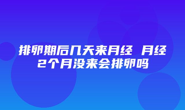 排卵期后几天来月经 月经2个月没来会排卵吗