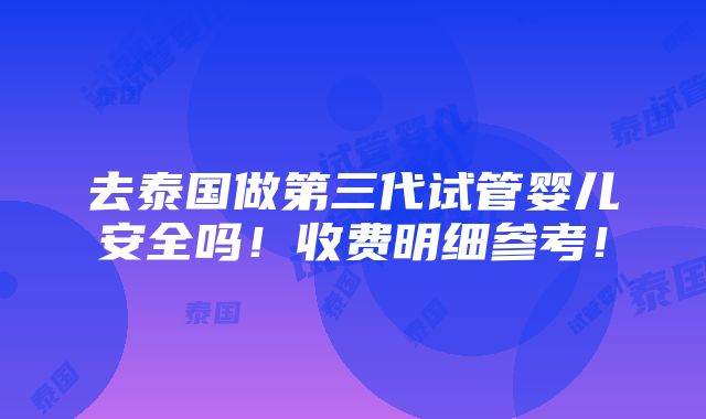 去泰国做第三代试管婴儿安全吗！收费明细参考！