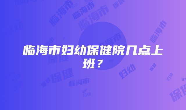 临海市妇幼保健院几点上班？