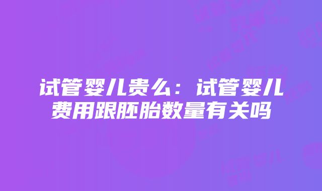 试管婴儿贵么：试管婴儿费用跟胚胎数量有关吗