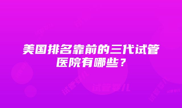 美国排名靠前的三代试管医院有哪些？