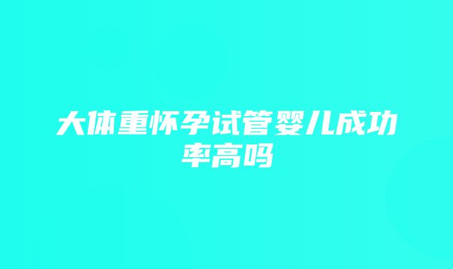 大体重怀孕试管婴儿成功率高吗