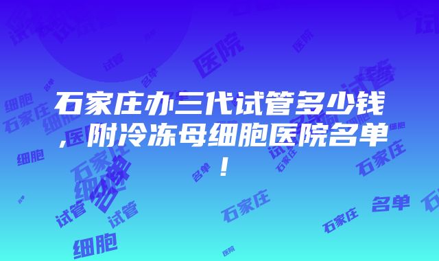 石家庄办三代试管多少钱，附冷冻母细胞医院名单！