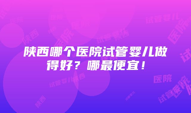 陕西哪个医院试管婴儿做得好？哪最便宜！