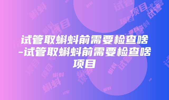 试管取蝌蚪前需要检查啥-试管取蝌蚪前需要检查啥项目