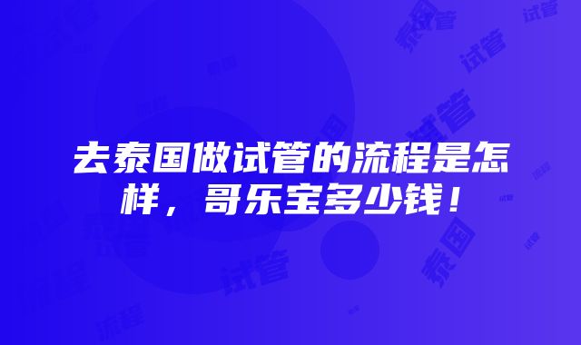 去泰国做试管的流程是怎样，哥乐宝多少钱！